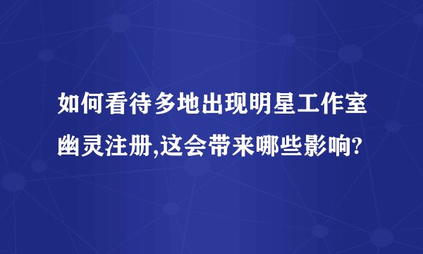 如何看待多地出现明星工作室幽灵注册,这会带来哪些影响?