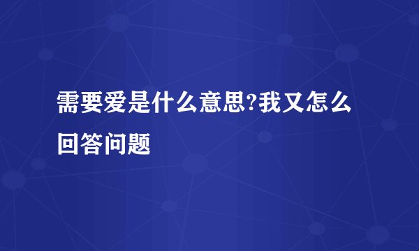 需要爱是什么意思?我又怎么回答问题
