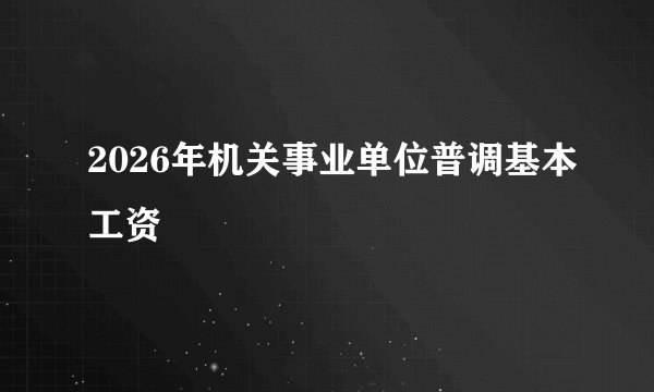 2026年机关事业单位普调基本工资