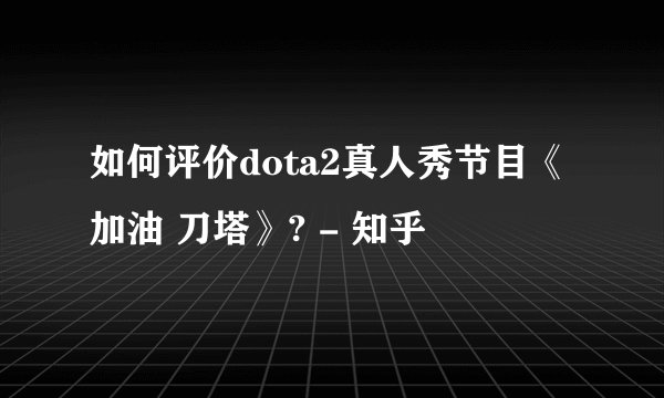 如何评价dota2真人秀节目《加油 刀塔》? - 知乎