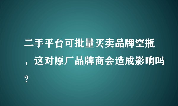二手平台可批量买卖品牌空瓶，这对原厂品牌商会造成影响吗？