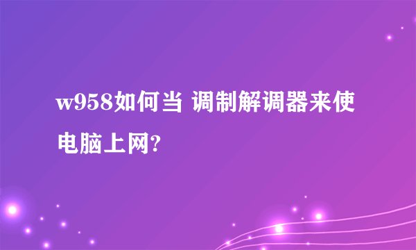 w958如何当 调制解调器来使电脑上网?