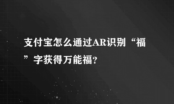 支付宝怎么通过AR识别“福”字获得万能福？