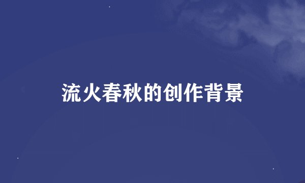流火春秋的创作背景