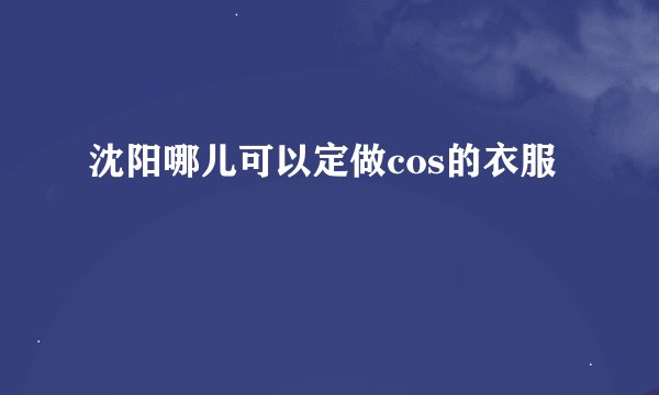 沈阳哪儿可以定做cos的衣服