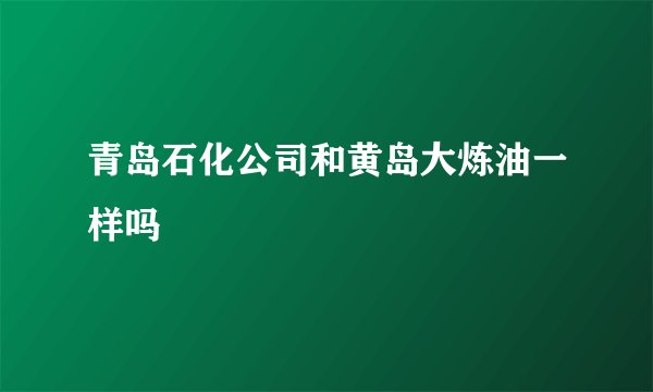 青岛石化公司和黄岛大炼油一样吗