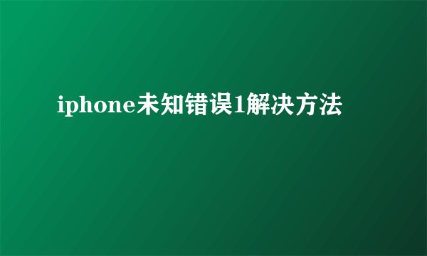 iphone未知错误1解决方法