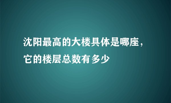 沈阳最高的大楼具体是哪座,它的楼层总数有多少
