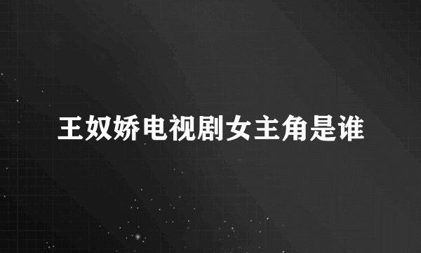 王奴娇电视剧女主角是谁