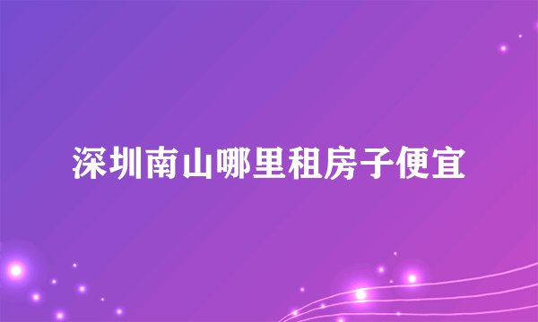 深圳南山哪里租房子便宜