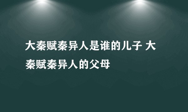 大秦赋秦异人是谁的儿子 大秦赋秦异人的父母