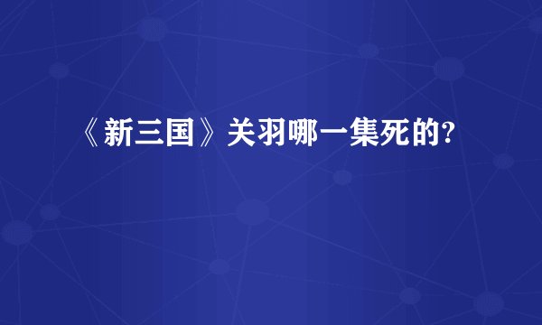 《新三国》关羽哪一集死的?