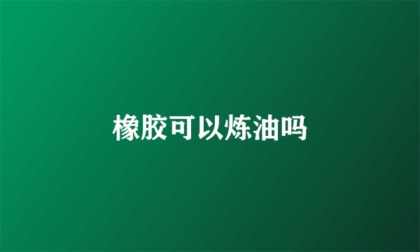 橡胶可以炼油吗