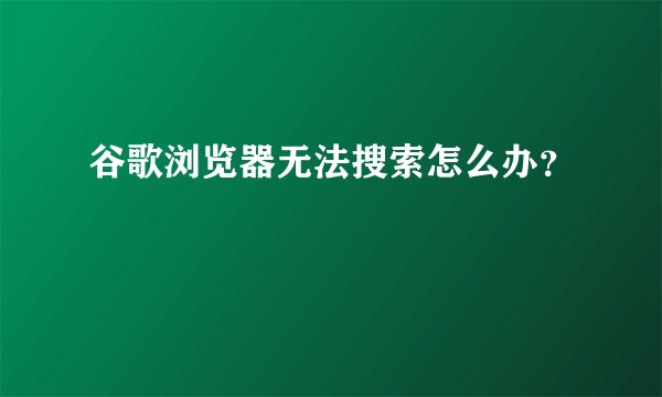 谷歌浏览器无法搜索怎么办？