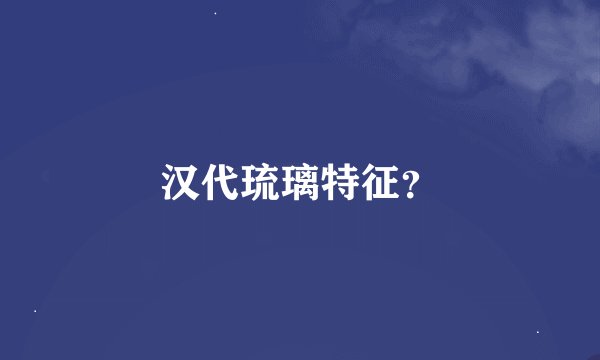 汉代琉璃特征？