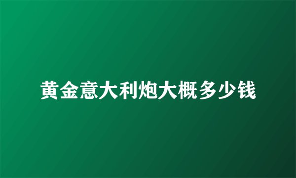 黄金意大利炮大概多少钱