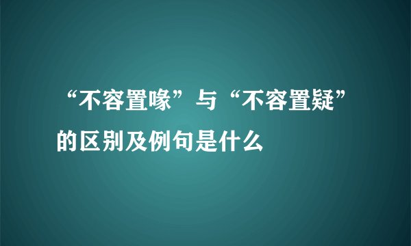 “不容置喙”与“不容置疑”的区别及例句是什么