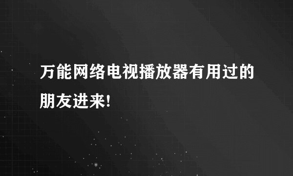 万能网络电视播放器有用过的朋友进来!