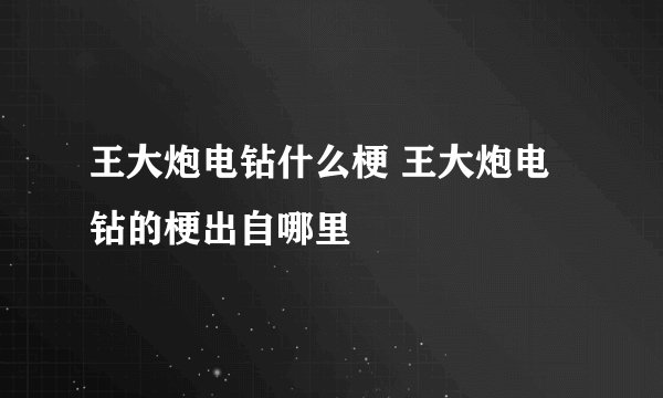 王大炮电钻什么梗 王大炮电钻的梗出自哪里