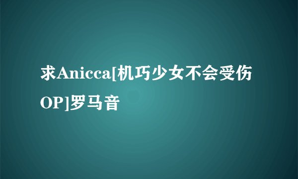 求Anicca[机巧少女不会受伤OP]罗马音