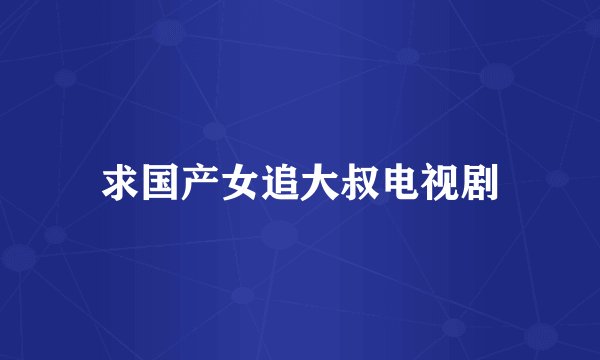 求国产女追大叔电视剧