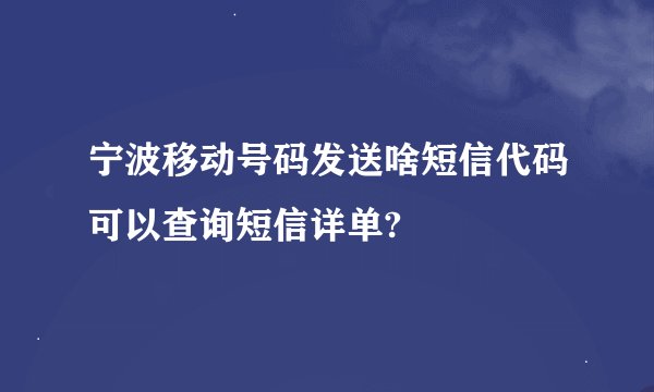 宁波移动号码发送啥短信代码可以查询短信详单?