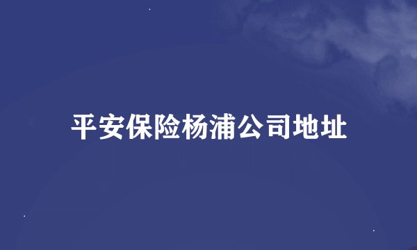 平安保险杨浦公司地址
