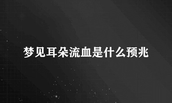 梦见耳朵流血是什么预兆