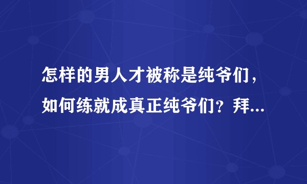 怎样的男人才被称是纯爷们，如何练就成真正纯爷们？拜托各位了 3Q