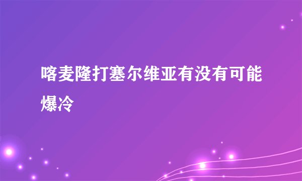 喀麦隆打塞尔维亚有没有可能爆冷