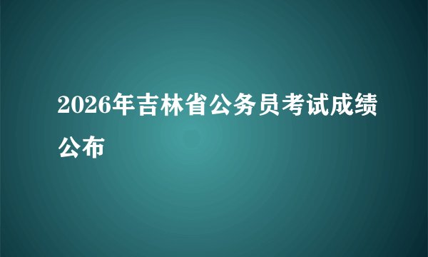2026年吉林省公务员考试成绩公布