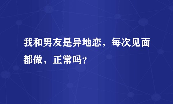 我和男友是异地恋，每次见面都做，正常吗？