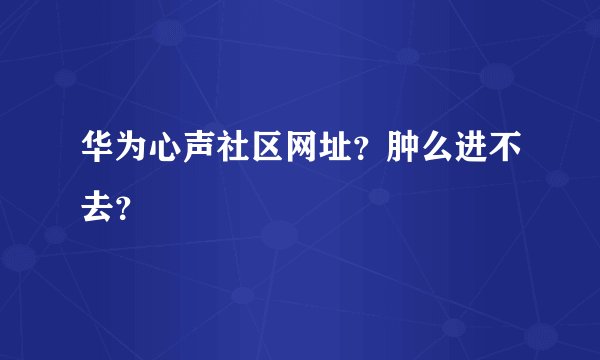 华为心声社区网址？肿么进不去？