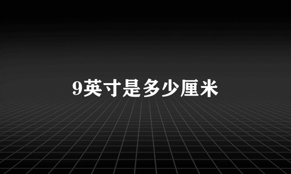 9英寸是多少厘米