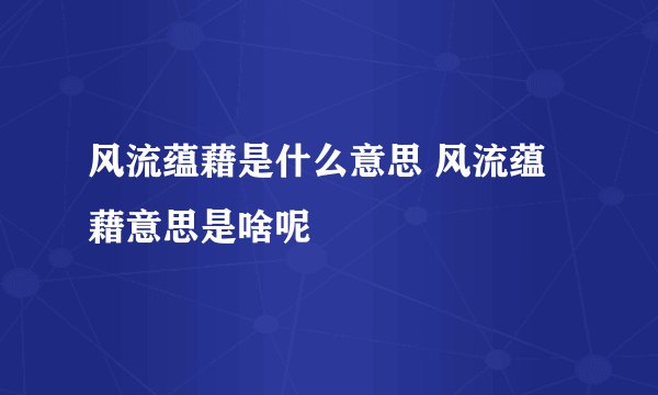 风流蕴藉是什么意思 风流蕴藉意思是啥呢