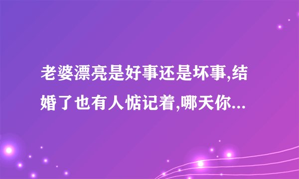老婆漂亮是好事还是坏事,结婚了也有人惦记着,哪天你不对她好,她就被...