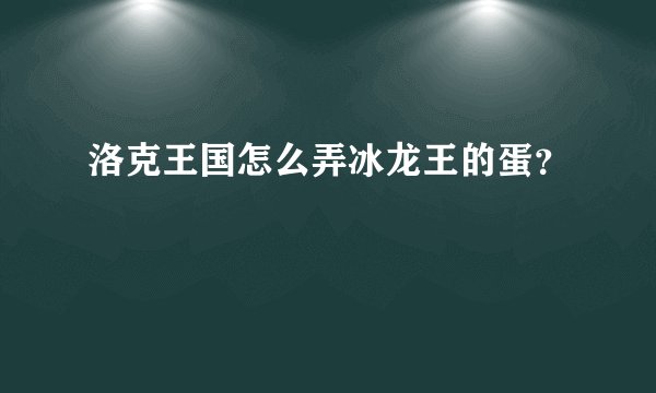 洛克王国怎么弄冰龙王的蛋？