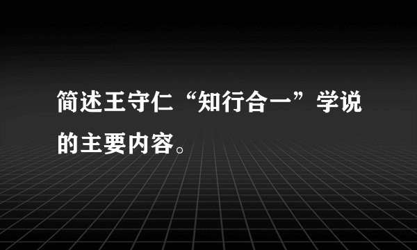 简述王守仁“知行合一”学说的主要内容。
