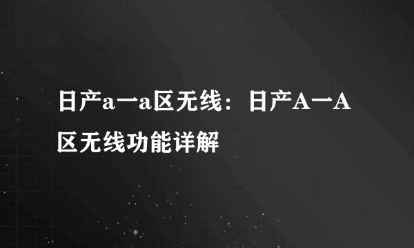 日产a一a区无线：日产A一A区无线功能详解