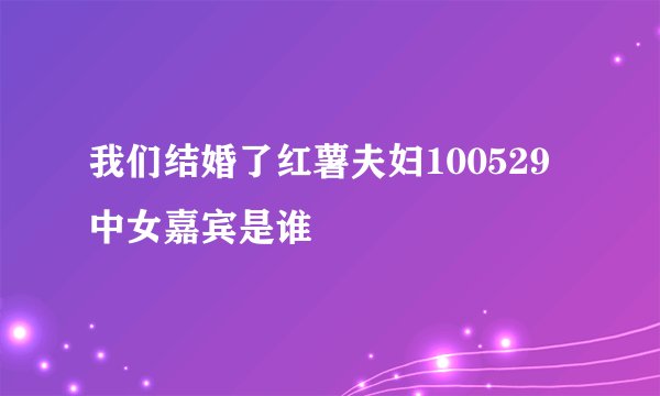 我们结婚了红薯夫妇100529中女嘉宾是谁