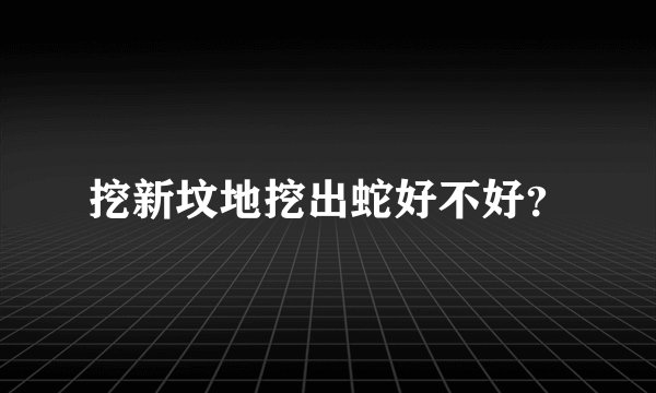 挖新坟地挖出蛇好不好？