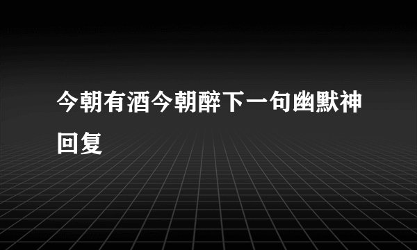 今朝有酒今朝醉下一句幽默神回复