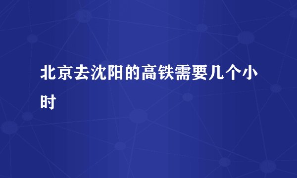 北京去沈阳的高铁需要几个小时