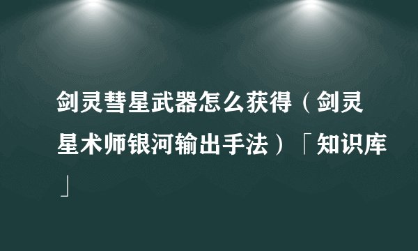 剑灵彗星武器怎么获得（剑灵星术师银河输出手法）「知识库」