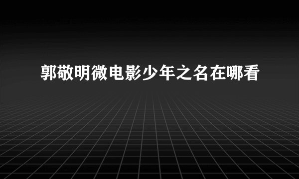 郭敬明微电影少年之名在哪看