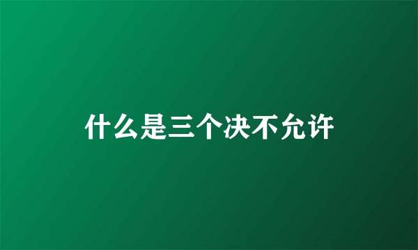 什么是三个决不允许