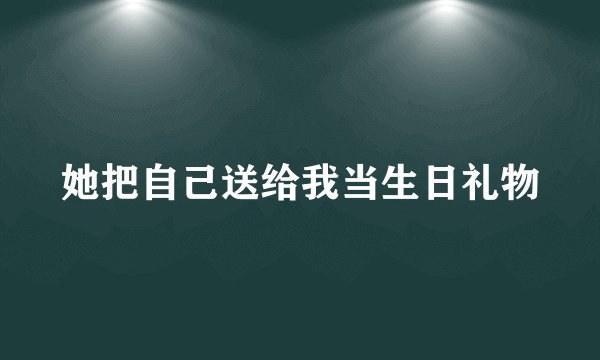 她把自己送给我当生日礼物