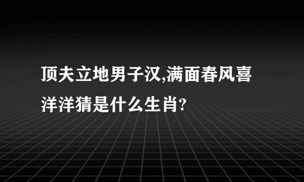 顶夫立地男子汉,满面春风喜洋洋猜是什么生肖?