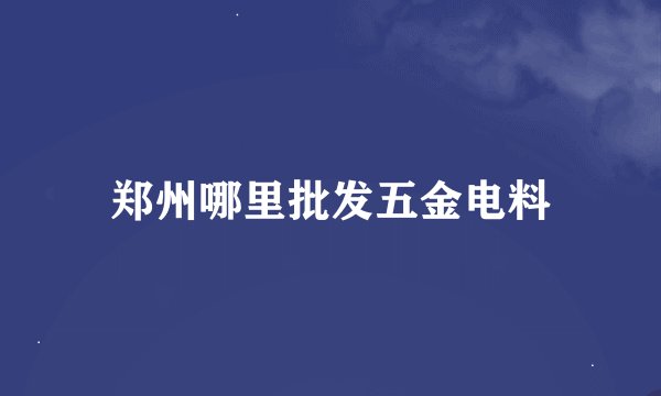 郑州哪里批发五金电料