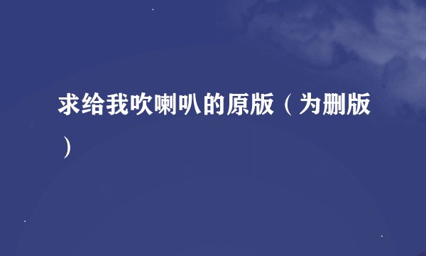 求给我吹喇叭的原版(为删版)